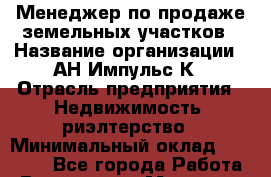 Менеджер по продаже земельных участков › Название организации ­ АН Импульс-К › Отрасль предприятия ­ Недвижимость, риэлтерство › Минимальный оклад ­ 40 000 - Все города Работа » Вакансии   . Мордовия респ.